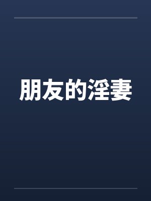 朋友的淫妻 朋友的淫妻