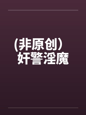 (非原创) 奸警淫魔 (非原创) 奸警淫魔