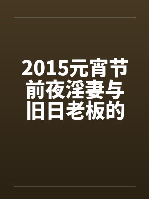 2015元宵节前夜淫妻与旧日老板的一次淫乱 作者:不详 2015元宵节前夜淫妻与旧日老板的一次淫乱 作者:不详