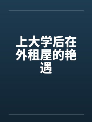 上大学后在外租屋的艳遇 上大学后在外租屋的艳遇