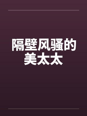 隔壁风骚的美太太 隔壁风骚的美太太