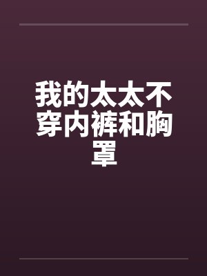我的太太不穿内裤和胸罩 我的太太不穿内裤和胸罩