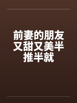 前妻的朋友又甜又美半推半就