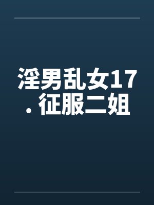 淫男乱女17. 征服二姐 淫男乱女17. 征服二姐