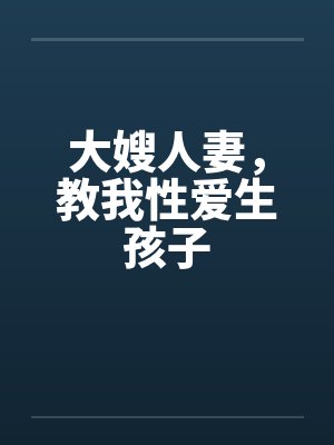 大嫂人妻,教我性爱生孩子 大嫂人妻,教我性爱生孩子
