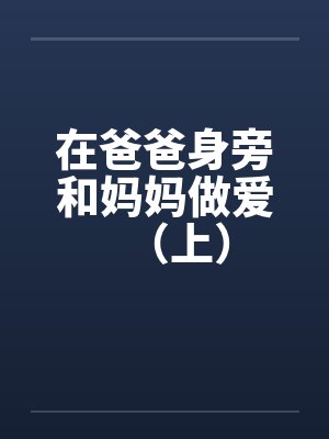 在爸爸身旁和妈妈做爱(上) 在爸爸身旁和妈妈做爱(上)