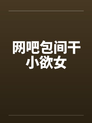 网吧包间干小欲女