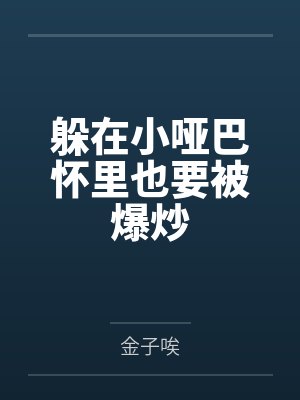 躲在小哑巴怀里也要被爆炒 躲在小哑巴怀里也要被爆炒