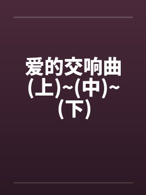 爱的交响曲(上)~(中)~(下) 爱的交响曲(上)~(中)~(下)