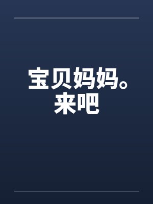 宝贝妈妈。来吧 宝贝妈妈。来吧