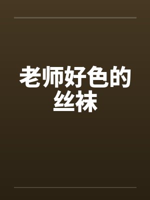 老师好色的丝袜 老师好色的丝袜