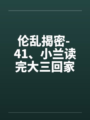 伦乱揭密- 41、小兰读完大三回家了 伦乱揭密- 41、小兰读完大三回家了