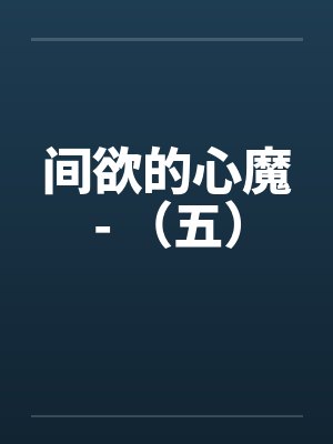 间欲的心魔- (五) 间欲的心魔- (五)