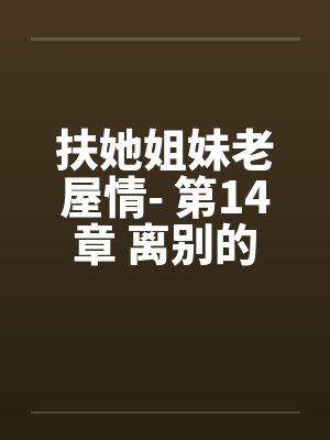 扶她姐妹老屋情- 第14章 离别的前哨 扶她姐妹老屋情- 第14章 离别的前哨
