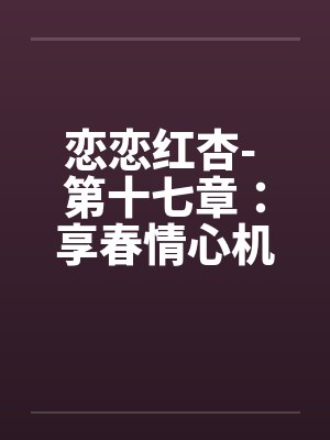 恋恋红杏- 第十七章:享春情心机暗藏 恋恋红杏- 第十七章:享春情心机暗藏