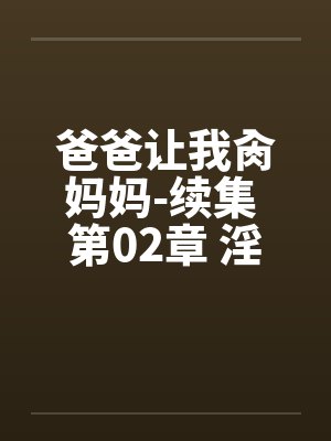 爸爸让我肏妈妈-续集 第02章 淫诗作对嬲 爸爸让我肏妈妈-续集 第02章 淫诗作对嬲