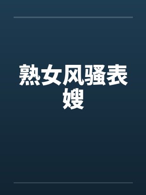 熟女风骚表嫂 熟女风骚表嫂