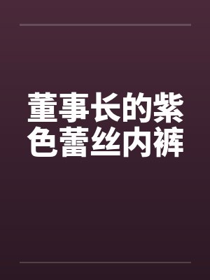 董事长的紫色蕾丝内裤 董事长的紫色蕾丝内裤
