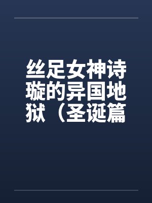 丝足女神诗璇的异国地狱(圣诞篇) 丝足女神诗璇的异国地狱(圣诞篇)