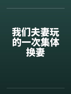 我们夫妻玩的一次集体换妻 我们夫妻玩的一次集体换妻