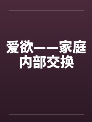 爱欲——家庭内部交换 爱欲——家庭内部交换