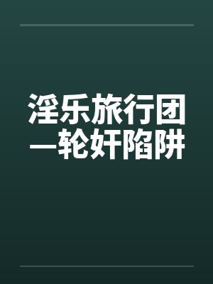 淫乐旅行团—轮奸陷阱 淫乐旅行团—轮奸陷阱