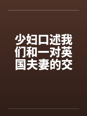 少妇口述我们和一对英国夫妻的交换 少妇口述我们和一对英国夫妻的交换