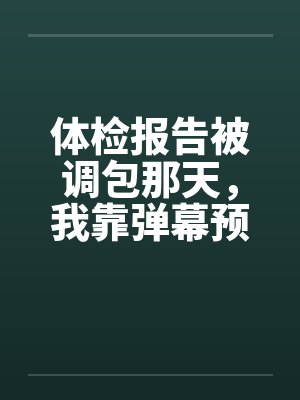 体检报告被调包那天,我靠弹幕预警杀疯了 体检报告被调包那天,我靠弹幕预警杀疯了