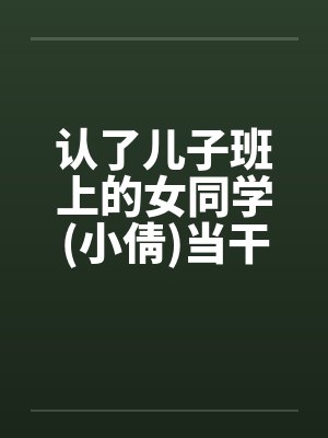 认了儿子班上的女同学(小倩)当干 认了儿子班上的女同学(小倩)当干