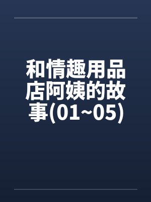 和情趣用品店阿姨的故事(01~05) 和情趣用品店阿姨的故事(01~05)