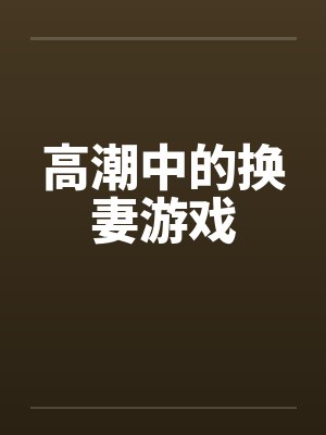 高潮中的换妻游戏 高潮中的换妻游戏