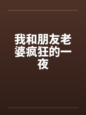我和朋友老婆疯狂的一夜 我和朋友老婆疯狂的一夜