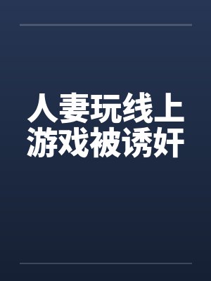 人妻玩线上游戏被诱奸 人妻玩线上游戏被诱奸