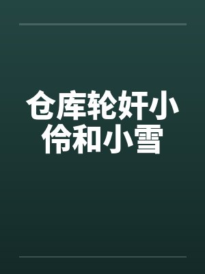 仓库轮奸小伶和小雪 仓库轮奸小伶和小雪