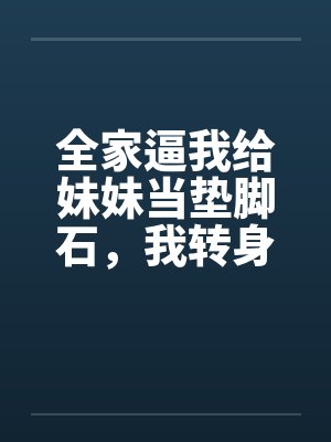 全家逼我给妹妹当垫脚石,我转身在大西北爆红 全家逼我给妹妹当垫脚石,我转身在大西北爆红