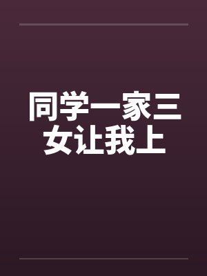 同学一家三女让我上 同学一家三女让我上