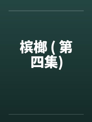 槟榔 ( 第四集) 槟榔 ( 第四集)