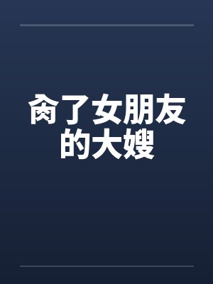 肏了女朋友的大嫂 肏了女朋友的大嫂