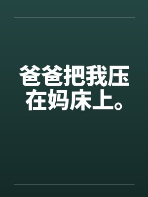 爸爸把我压在妈床上。 爸爸把我压在妈床上。