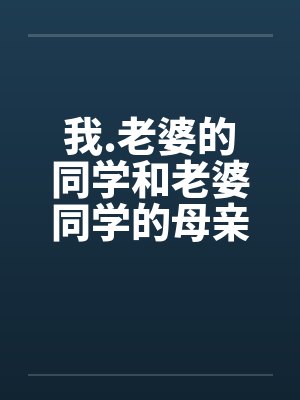 我.老婆的同学和老婆同学的母亲 我.老婆的同学和老婆同学的母亲