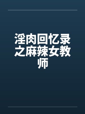 淫肉回忆录之麻辣女教师 淫肉回忆录之麻辣女教师