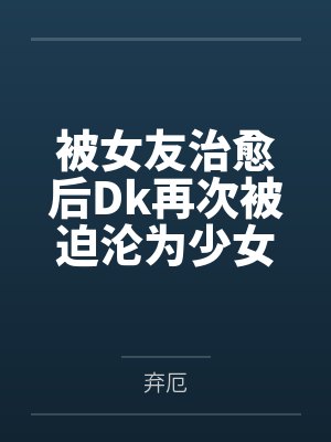 被女友治愈后Dk再次被迫沦为少女们的玩具 被女友治愈后Dk再次被迫沦为少女们的玩具