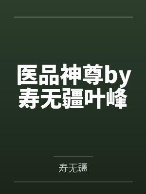 医品神尊by寿无疆叶峰 医品神尊by寿无疆叶峰