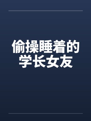 偷操睡着的学长女友 偷操睡着的学长女友