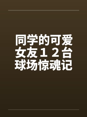 同学的可爱女友12台球场惊魂记 同学的可爱女友12台球场惊魂记