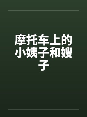 摩托车上的小姨子和嫂子 摩托车上的小姨子和嫂子