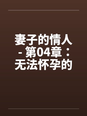 妻子的情人- 第04章:无法怀孕的妻子彻底改变了生活 妻子的情人- 第04章:无法怀孕的妻子彻底改变了生活