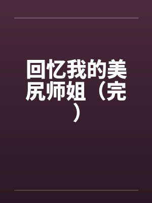 回忆我的美尻师姐（完）