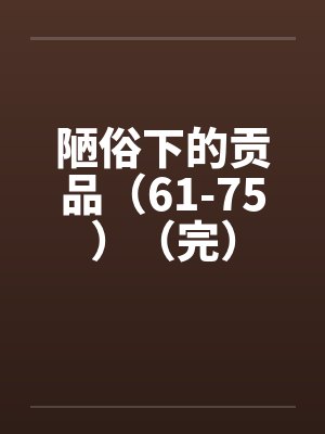 陋俗下的贡品(61-75)(完) 陋俗下的贡品(61-75)(完)