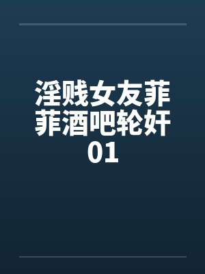 淫贱女友菲菲酒吧轮奸01 淫贱女友菲菲酒吧轮奸01